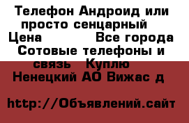 Телефон Андроид или просто сенцарный  › Цена ­ 1 000 - Все города Сотовые телефоны и связь » Куплю   . Ненецкий АО,Вижас д.